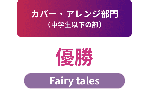 カバー・アレンジ部門（中学生以下の部）優勝 Fairy tales