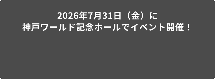 2026年7月31日（金）に神戸ワールド記念ホールでイベント開催！